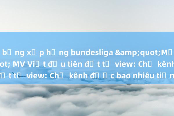 bảng xếp hạng bundesliga &quot;Một con vịt&quot; MV Việt đầu tiên đạt tỷ view: Chủ kênh được bao nhiêu tiền?